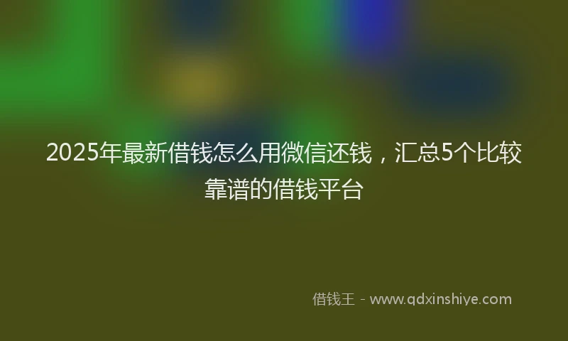 2025年最新借钱怎么用微信还钱，汇总5个比较靠谱的借钱平台