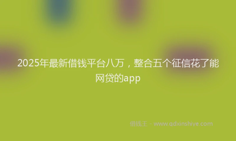 2025年最新借钱平台八万，整合五个征信花了能网贷的app