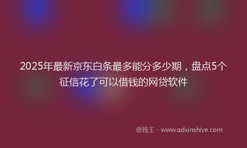 2025年最新京东白条最多能分多少期，盘点5个征信花了可以借钱的网贷软件
