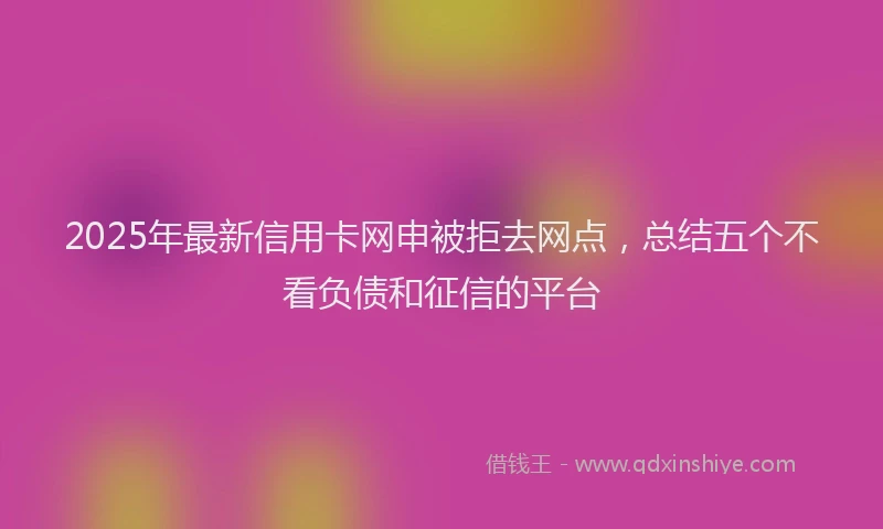 2025年最新信用卡网申被拒去网点，总结五个不看负债和征信的平台