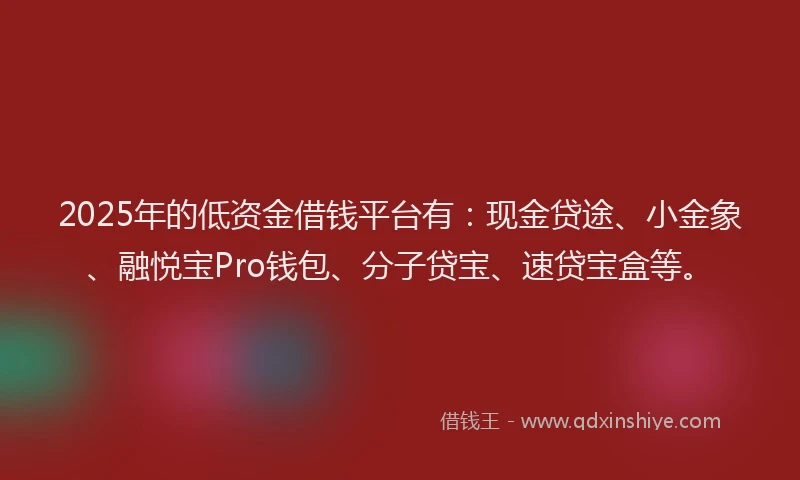 2025年的低资金借钱平台有：现金贷途、小金象、融悦宝Pro钱包、分子贷宝、速贷宝盒等。