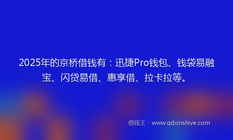 2025年的京桥借钱有：迅捷Pro钱包、钱袋易融宝、闪贷易借、惠享借、拉卡拉等。