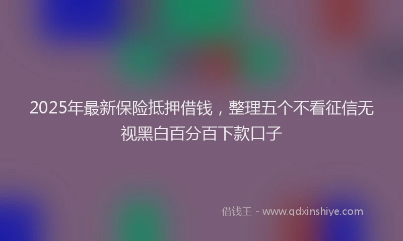 2025年最新保险抵押借钱，整理五个不看征信无视黑白百分百下款口子
