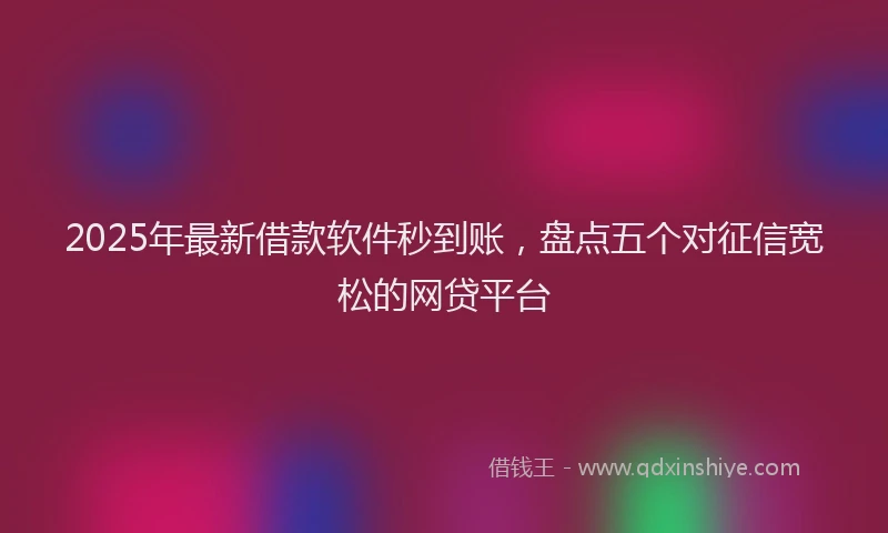 2025年最新借款软件秒到账，盘点五个对征信宽松的网贷平台