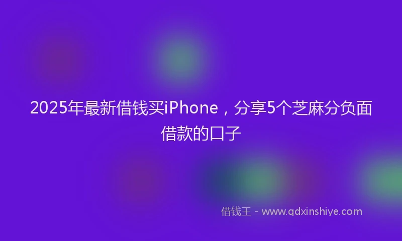 2025年最新借钱买iPhone，分享5个芝麻分负面借款的口子