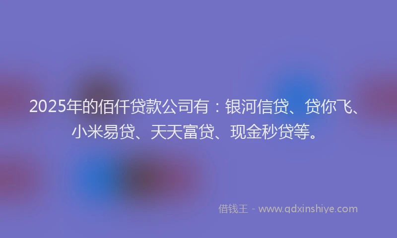 2025年的佰仟贷款公司有：银河信贷、贷你飞、小米易贷、天天富贷、现金秒贷等。