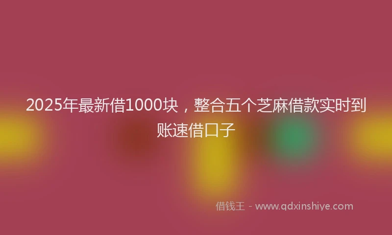 2025年最新借1000块，整合五个芝麻借款实时到账速借口子