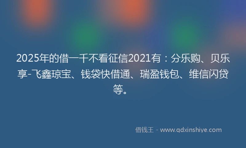 2025年的借一千不看征信2021有：分乐购、贝乐享-飞鑫琼宝、钱袋快借通、瑞盈钱包、维信闪贷等。