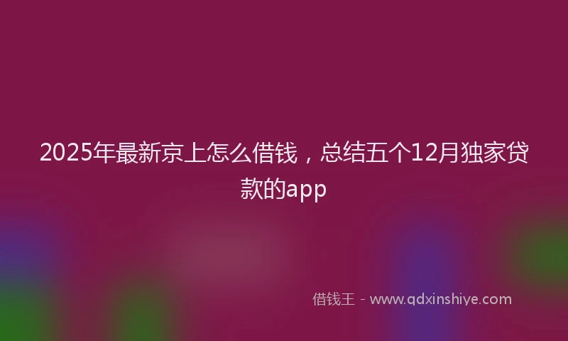 2025年最新京上怎么借钱，总结五个12月独家贷款的app