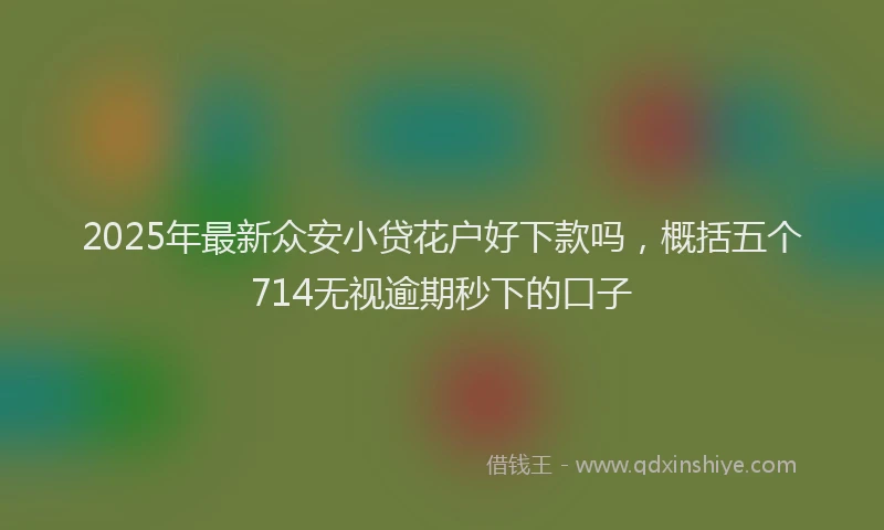 2025年最新众安小贷花户好下款吗，概括五个714无视逾期秒下的口子