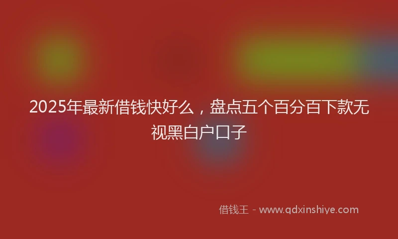 2025年最新借钱快好么，盘点五个百分百下款无视黑白户口子