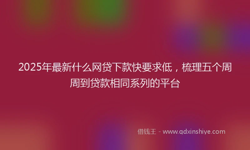 2025年最新什么网贷下款快要求低，梳理五个周周到贷款相同系列的平台
