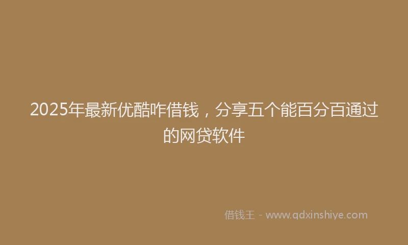 2025年最新优酷咋借钱，分享五个能百分百通过的网贷软件