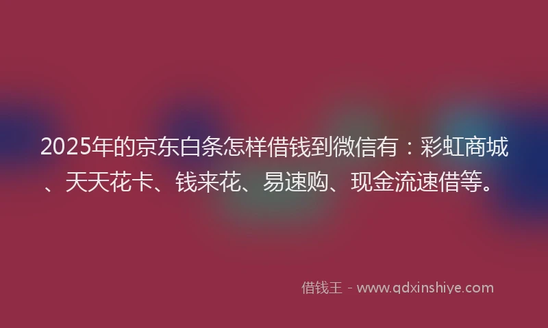 2025年的京东白条怎样借钱到微信有：彩虹商城、天天花卡、钱来花、易速购、现金流速借等。