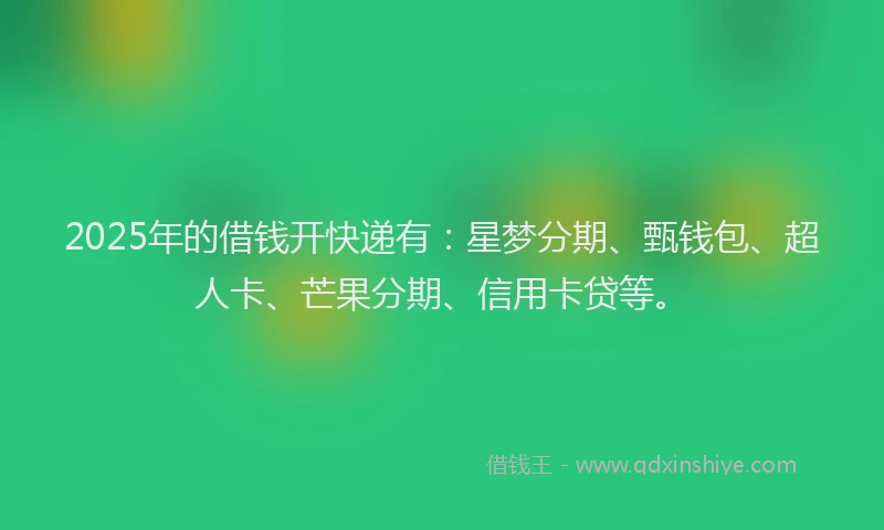 2025年的借钱开快递有：星梦分期、甄钱包、超人卡、芒果分期、信用卡贷等。