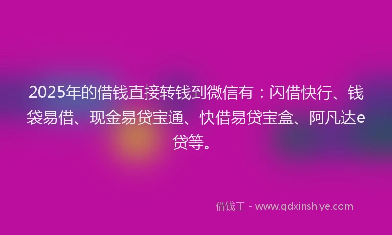 2025年的借钱直接转钱到微信有：闪借快行、钱袋易借、现金易贷宝通、快借易贷宝盒、阿凡达e贷等。