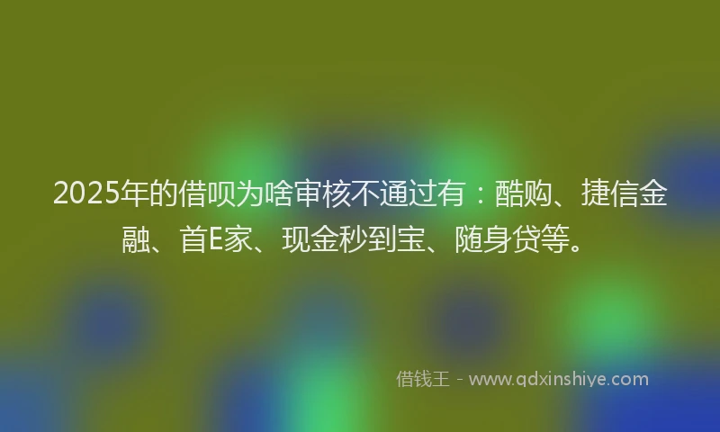 2025年的借呗为啥审核不通过有：酷购、捷信金融、首E家、现金秒到宝、随身贷等。