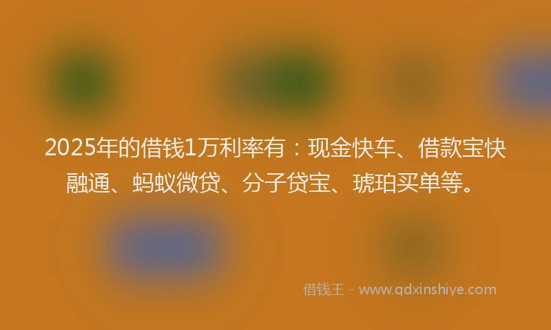 2025年的借钱1万利率有：现金快车、借款宝快融通、蚂蚁微贷、分子贷宝、琥珀买单等。