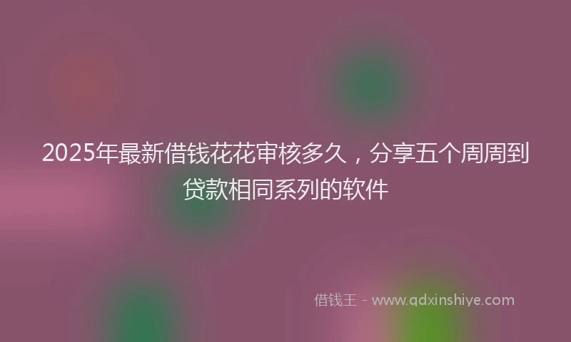 2025年最新借钱花花审核多久，分享五个周周到贷款相同系列的软件
