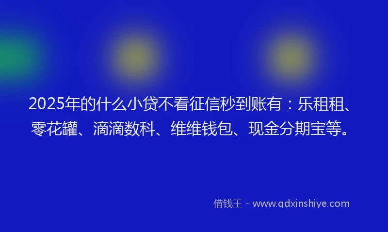 2025年的什么小贷不看征信秒到账有：乐租租、零花罐、滴滴数科、维维钱包、现金分期宝等。