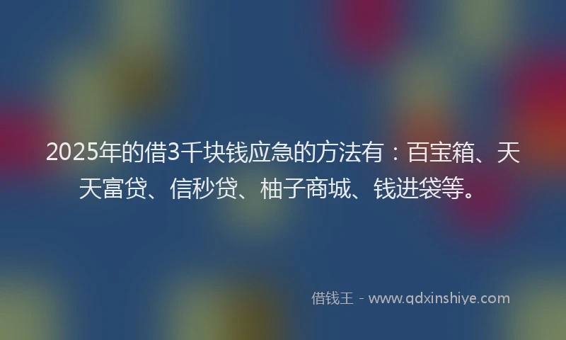 2025年的借3千块钱应急的方法有：百宝箱、天天富贷、信秒贷、柚子商城、钱进袋等。