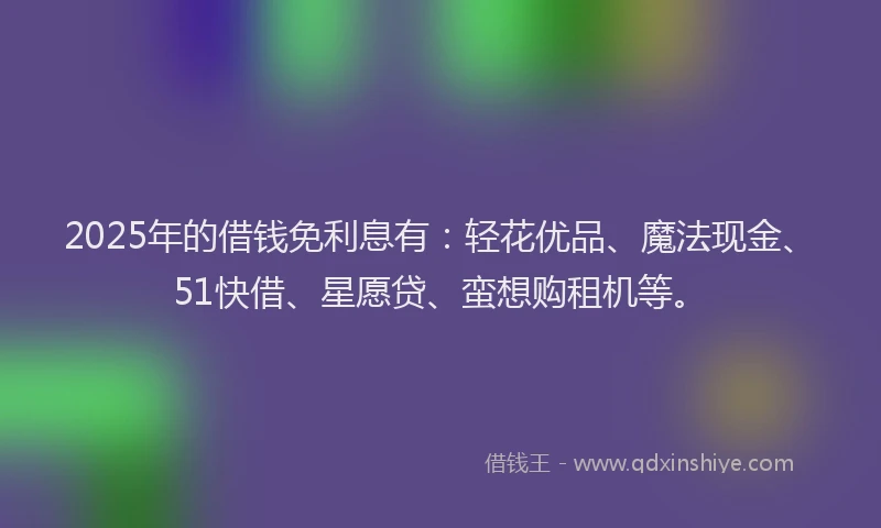 2025年的借钱免利息有：轻花优品、魔法现金、51快借、星愿贷、蛮想购租机等。