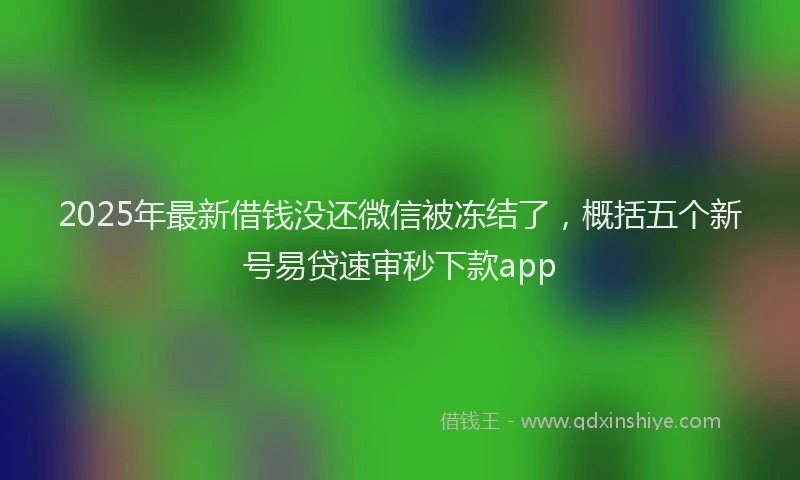 2025年最新借钱没还微信被冻结了，概括五个新号易贷速审秒下款app