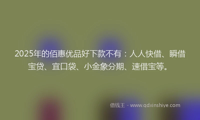 2025年的佰惠优品好下款不有：人人快借、瞬借宝贷、宜口袋、小金象分期、速借宝等。