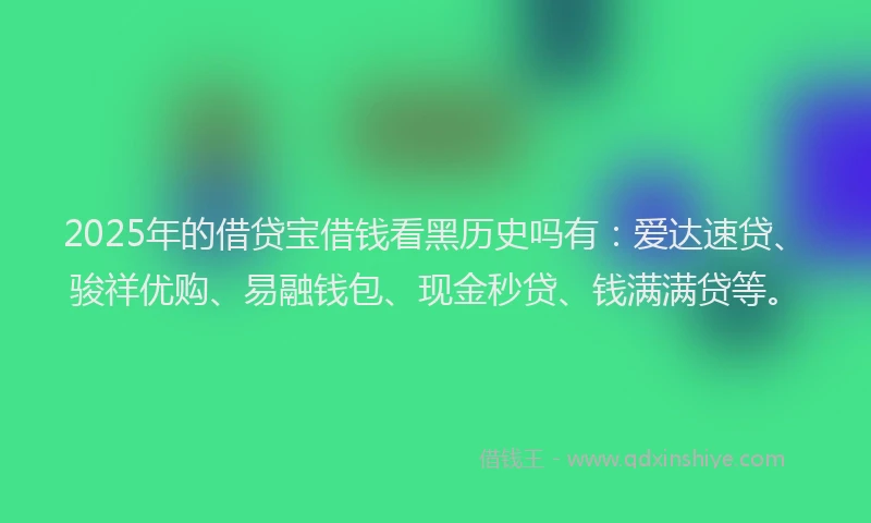 2025年的借贷宝借钱看黑历史吗有：爱达速贷、骏祥优购、易融钱包、现金秒贷、钱满满贷等。