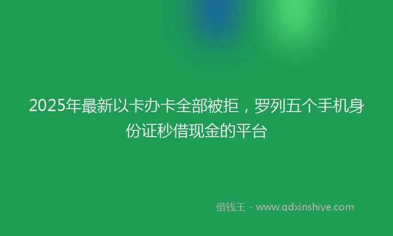 2025年最新以卡办卡全部被拒，罗列五个手机身份证秒借现金的平台