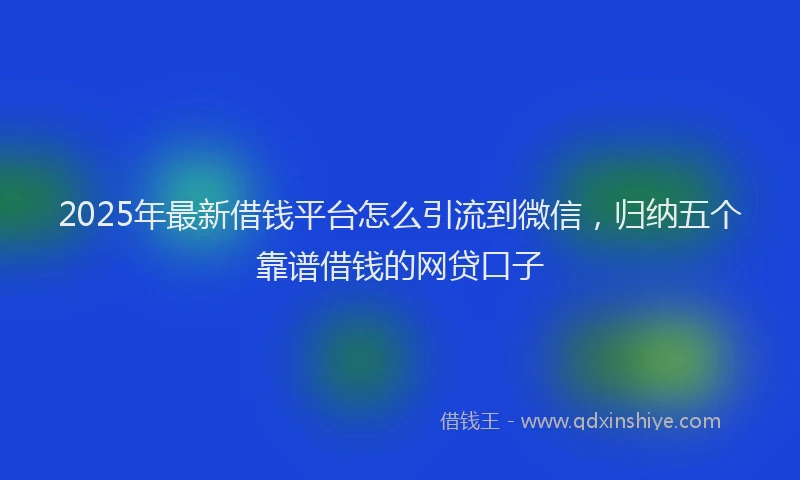 2025年最新借钱平台怎么引流到微信，归纳五个靠谱借钱的网贷口子