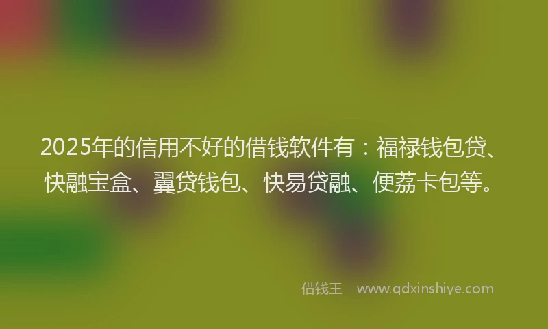 2025年的信用不好的借钱软件有：福禄钱包贷、快融宝盒、翼贷钱包、快易贷融、便荔卡包等。