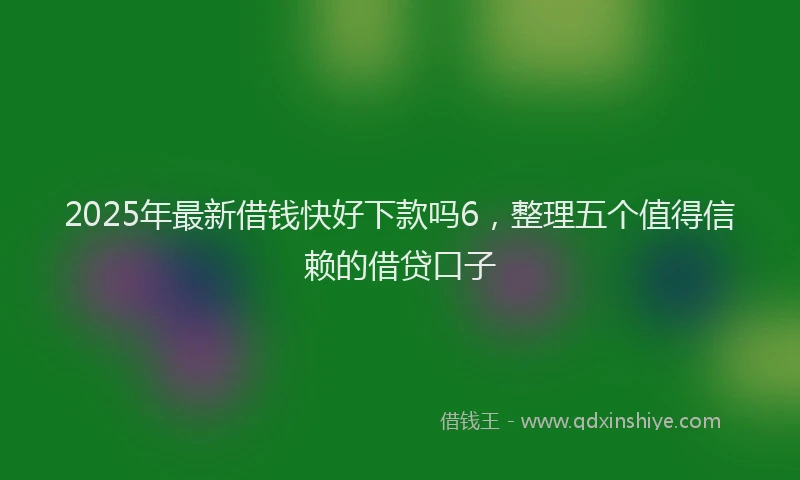 2025年最新借钱快好下款吗6，整理五个值得信赖的借贷口子
