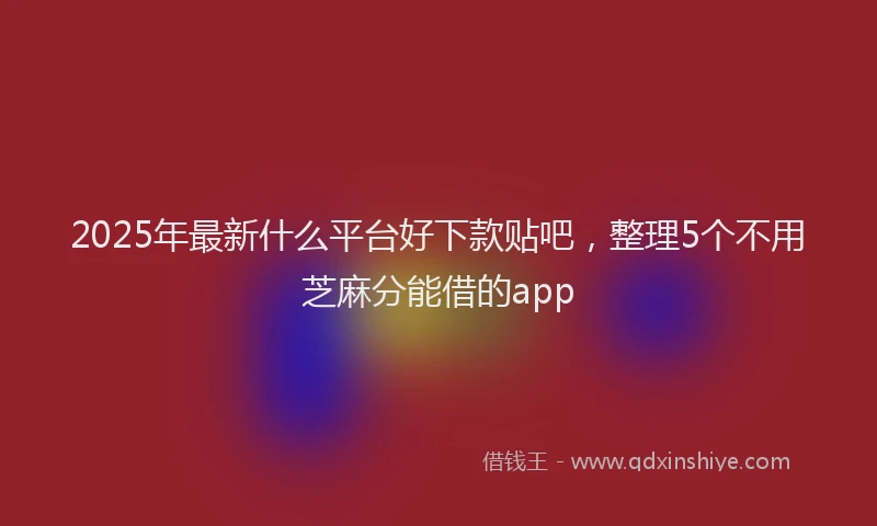 2025年最新什么平台好下款贴吧，整理5个不用芝麻分能借的app