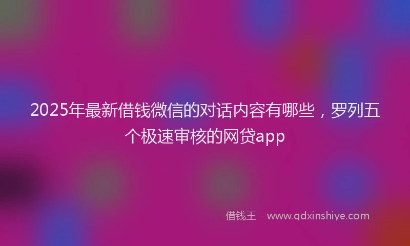 2025年最新借钱微信的对话内容有哪些，罗列五个极速审核的网贷app
