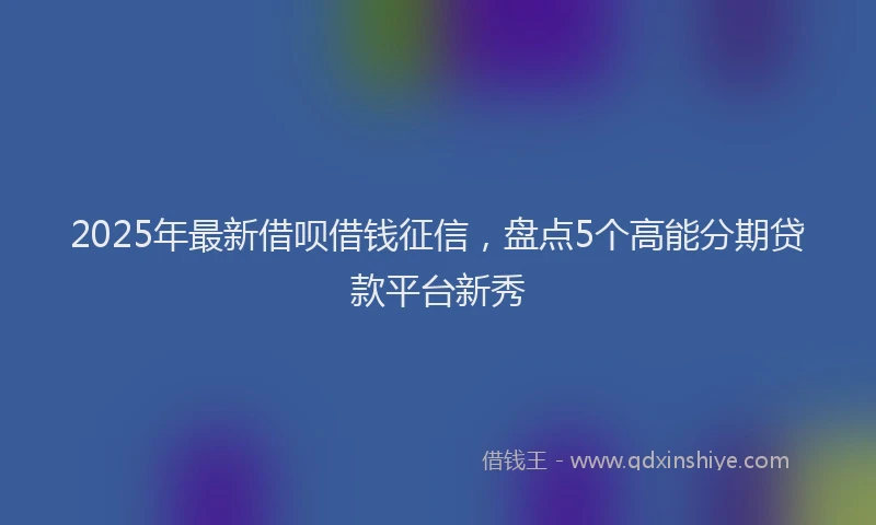 2025年最新借呗借钱征信，盘点5个高能分期贷款平台新秀
