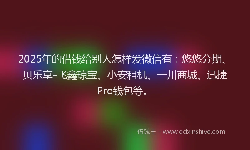 2025年的借钱给别人怎样发微信有：悠悠分期、贝乐享-飞鑫琼宝、小安租机、一川商城、迅捷Pro钱包等。