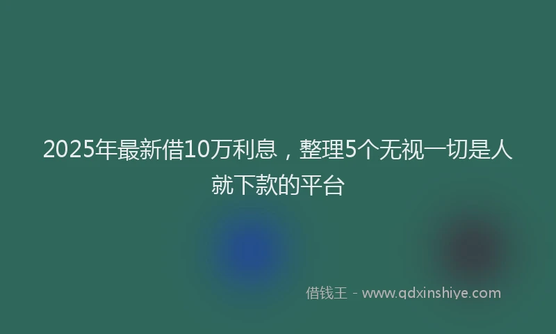 2025年最新借10万利息，整理5个无视一切是人就下款的平台