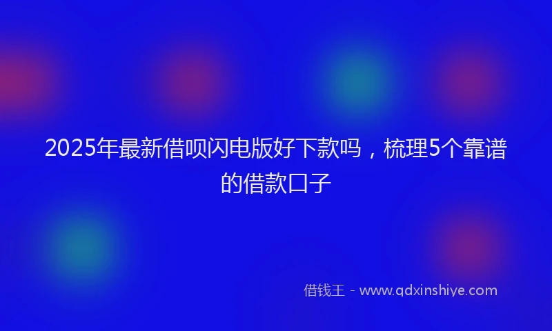 2025年最新借呗闪电版好下款吗，梳理5个靠谱的借款口子