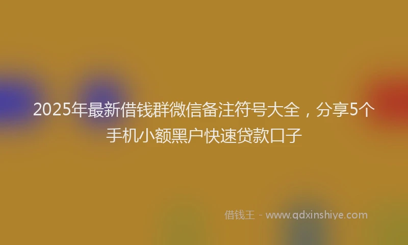2025年最新借钱群微信备注符号大全，分享5个手机小额黑户快速贷款口子