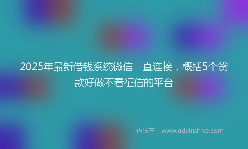 2025年最新借钱系统微信一直连接，概括5个贷款好做不看征信的平台