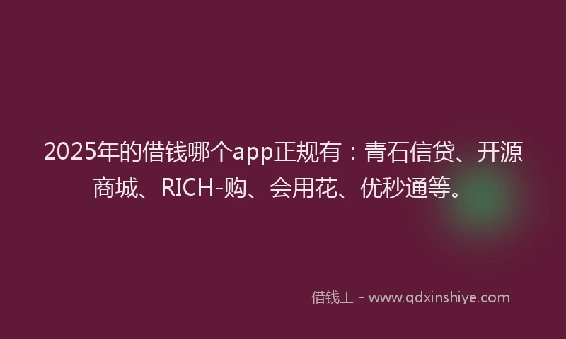 2025年的借钱哪个app正规有：青石信贷、开源商城、RICH-购、会用花、优秒通等。