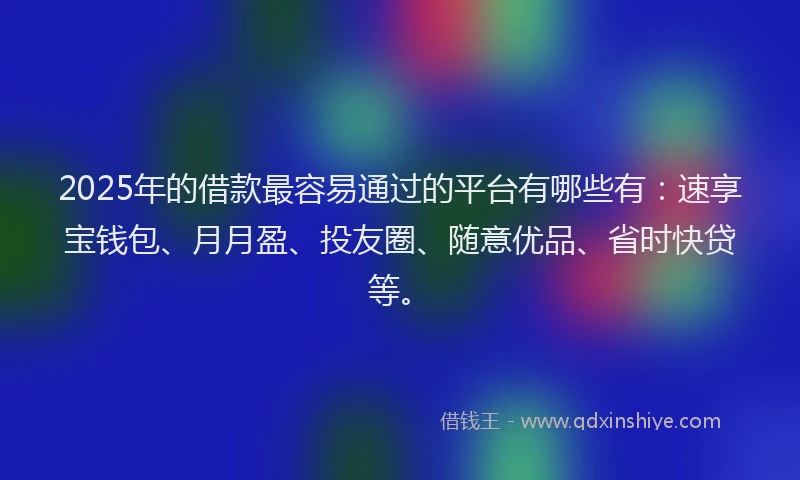 2025年的借款最容易通过的平台有哪些有：速享宝钱包、月月盈、投友圈、随意优品、省时快贷等。
