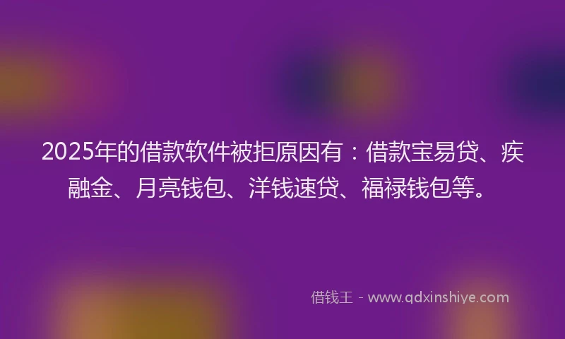 2025年的借款软件被拒原因有：借款宝易贷、疾融金、月亮钱包、洋钱速贷、福禄钱包等。