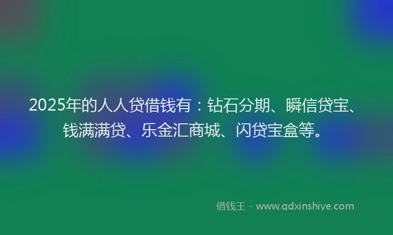 2025年的人人贷借钱有：钻石分期、瞬信贷宝、钱满满贷、乐金汇商城、闪贷宝盒等。
