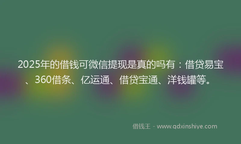 2025年的借钱可微信提现是真的吗有：借贷易宝、360借条、亿运通、借贷宝通、洋钱罐等。