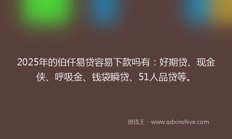 2025年的伯仟易贷容易下款吗有：好期贷、现金侠、呼吸金、钱袋瞬贷、51人品贷等。