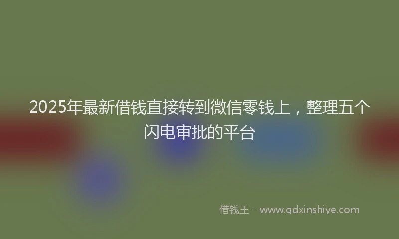 2025年最新借钱直接转到微信零钱上，整理五个闪电审批的平台