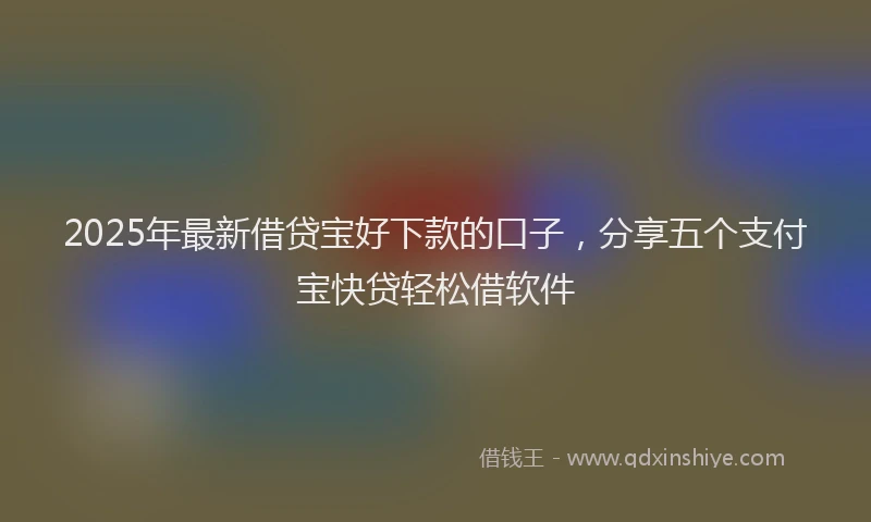 2025年最新借贷宝好下款的口子，分享五个支付宝快贷轻松借软件