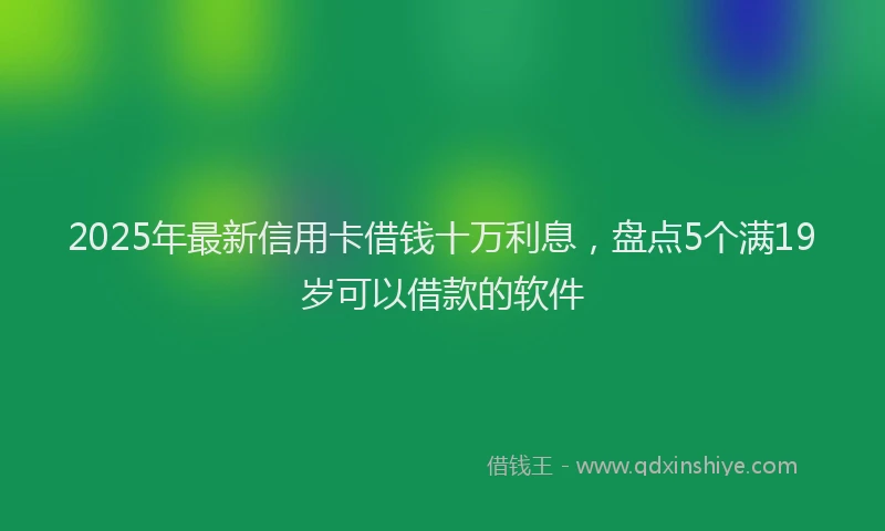 2025年最新信用卡借钱十万利息，盘点5个满19岁可以借款的软件